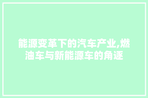 能源变革下的汽车产业,燃油车与新能源车的角逐  第1张