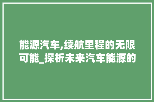 能源汽车,续航里程的无限可能_探析未来汽车能源的持久生命力