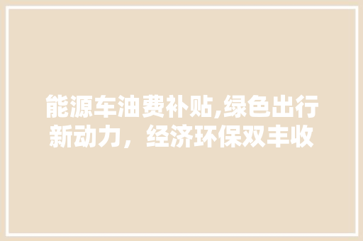 能源车油费补贴,绿色出行新动力，经济环保双丰收