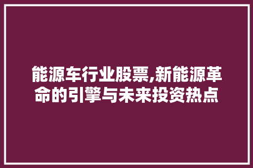 能源车行业股票,新能源革命的引擎与未来投资热点