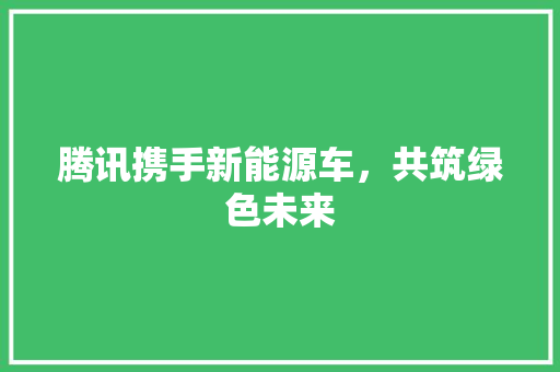 腾讯携手新能源车，共筑绿色未来