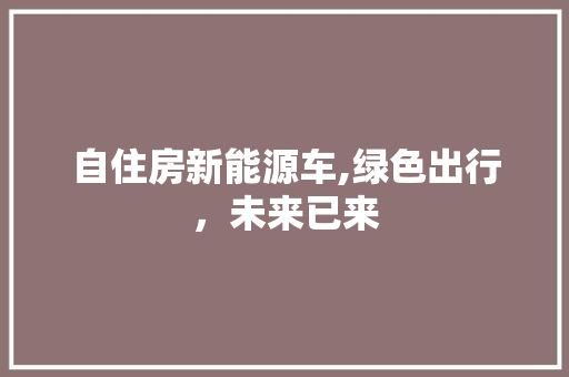 自住房新能源车,绿色出行，未来已来