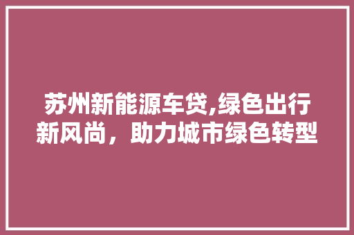 苏州新能源车贷,绿色出行新风尚，助力城市绿色转型