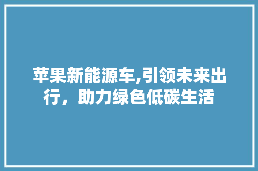 苹果新能源车,引领未来出行，助力绿色低碳生活