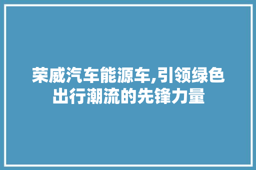 荣威汽车能源车,引领绿色出行潮流的先锋力量