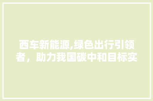 西车新能源,绿色出行引领者，助力我国碳中和目标实现