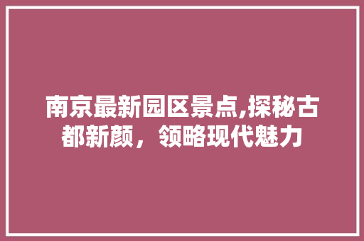 南京最新园区景点,探秘古都新颜，领略现代魅力