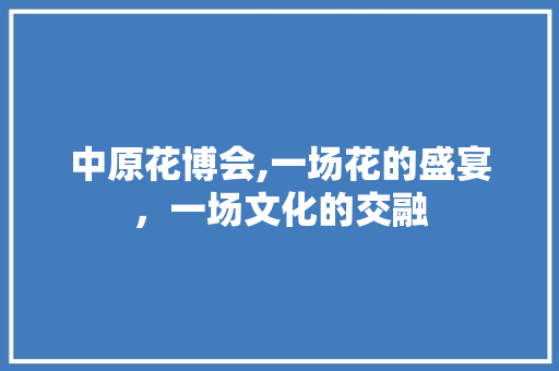 中原花博会,一场花的盛宴，一场文化的交融