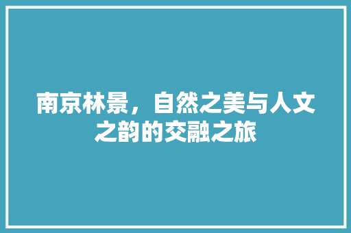 南京林景，自然之美与人文之韵的交融之旅