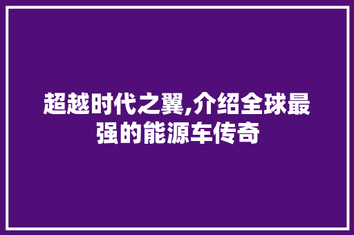 超越时代之翼,介绍全球最强的能源车传奇