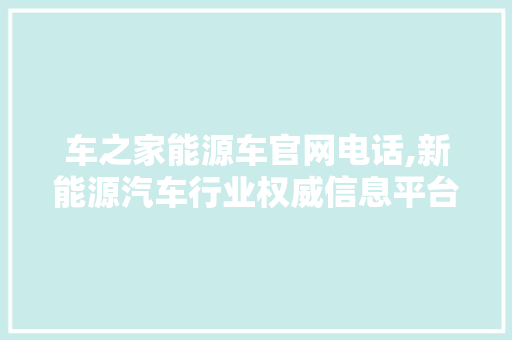 车之家能源车官网电话,新能源汽车行业权威信息平台，助力绿色出行