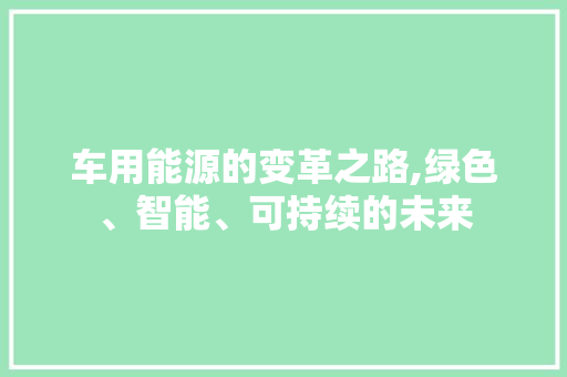 车用能源的变革之路,绿色、智能、可持续的未来  第1张