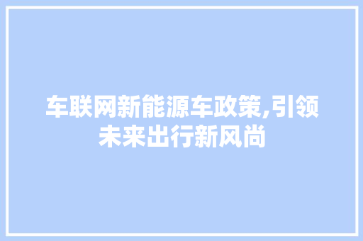 车联网新能源车政策,引领未来出行新风尚