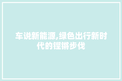 车说新能源,绿色出行新时代的铿锵步伐  第1张