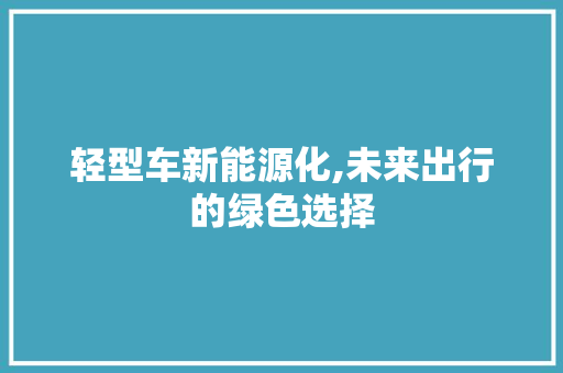 轻型车新能源化,未来出行的绿色选择