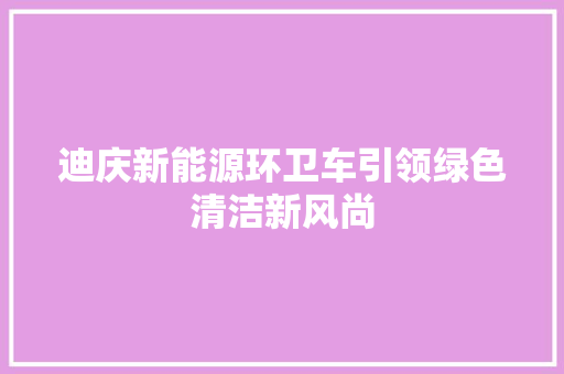 迪庆新能源环卫车引领绿色清洁新风尚