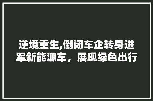 逆境重生,倒闭车企转身进军新能源车，展现绿色出行新风采