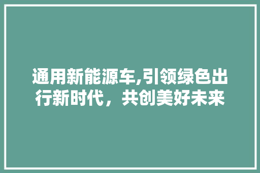 通用新能源车,引领绿色出行新时代，共创美好未来