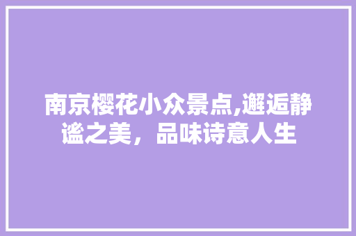 南京樱花小众景点,邂逅静谧之美，品味诗意人生