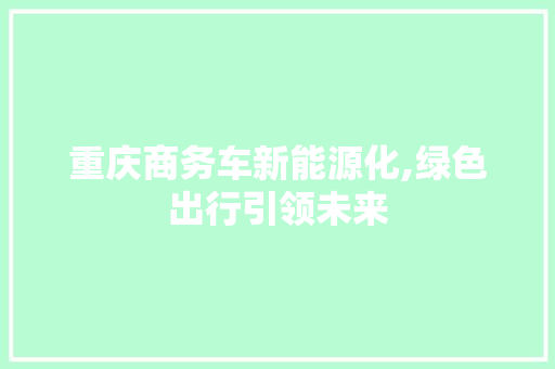 重庆商务车新能源化,绿色出行引领未来  第1张