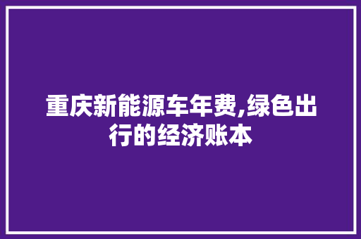 重庆新能源车年费,绿色出行的经济账本