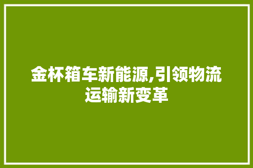 金杯箱车新能源,引领物流运输新变革