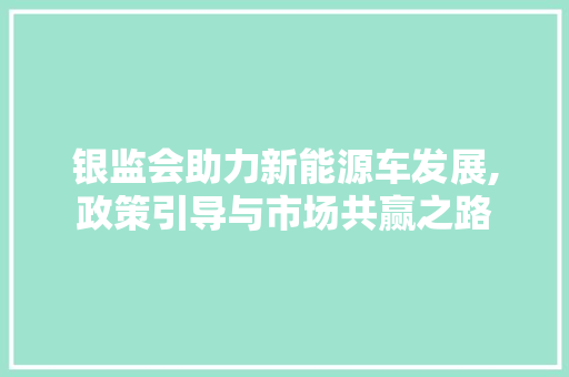 银监会助力新能源车发展,政策引导与市场共赢之路  第1张