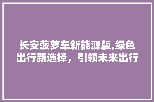 长安菠萝车新能源版,绿色出行新选择，引领未来出行潮流