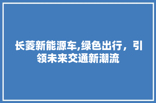 长菱新能源车,绿色出行，引领未来交通新潮流