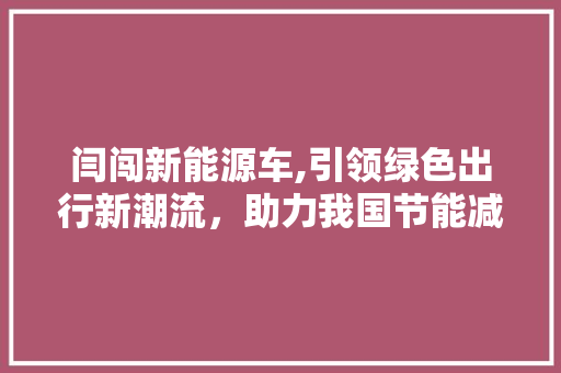 闫闯新能源车,引领绿色出行新潮流，助力我国节能减排事业  第1张