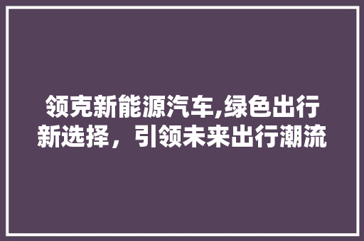 领克新能源汽车,绿色出行新选择，引领未来出行潮流