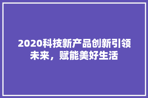 2020科技新产品创新引领未来，赋能美好生活