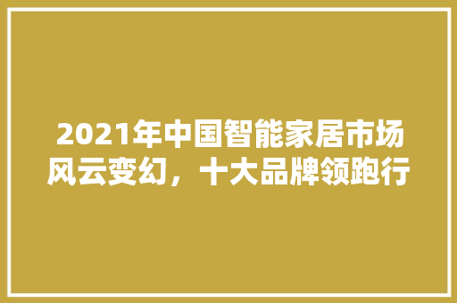 2021年中国智能家居市场风云变幻，十大品牌领跑行业