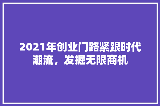 2021年创业门路紧跟时代潮流，发掘无限商机