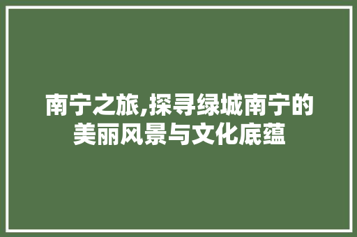 南宁之旅,探寻绿城南宁的美丽风景与文化底蕴