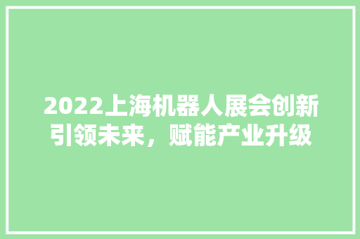 2022上海机器人展会创新引领未来，赋能产业升级