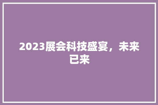 2023展会科技盛宴，未来已来