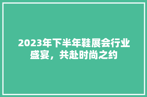 2023年下半年鞋展会行业盛宴，共赴时尚之约