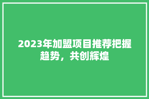 2023年加盟项目推荐把握趋势，共创辉煌