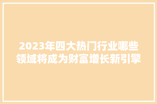 2023年四大热门行业哪些领域将成为财富增长新引擎