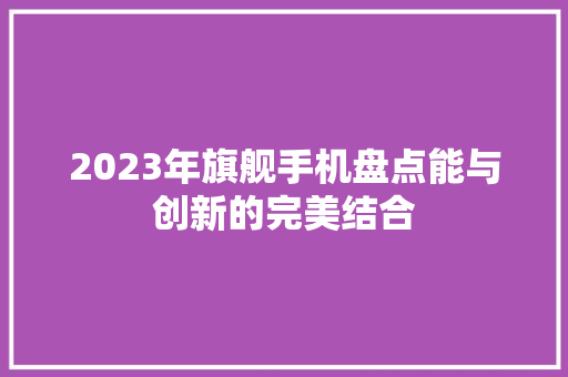 2023年旗舰手机盘点能与创新的完美结合