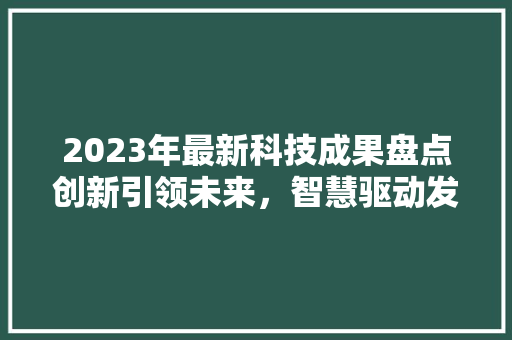 2023年最新科技成果盘点创新引领未来，智慧驱动发展