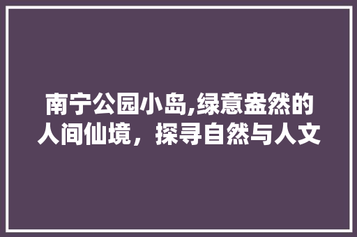 南宁公园小岛,绿意盎然的人间仙境，探寻自然与人文的完美融合