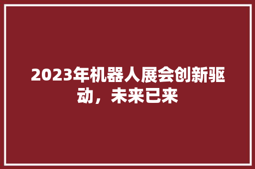 2023年机器人展会创新驱动，未来已来