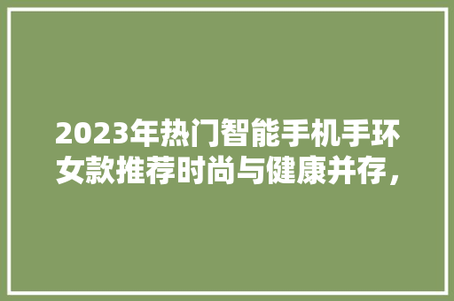 2023年热门智能手机手环女款推荐时尚与健康并存，为您的日常生活添彩