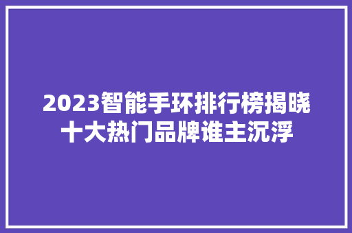 2023智能手环排行榜揭晓十大热门品牌谁主沉浮  第1张