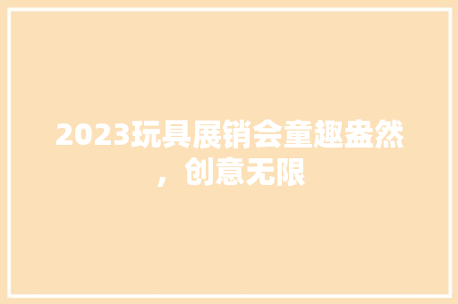 2023玩具展销会童趣盎然，创意无限