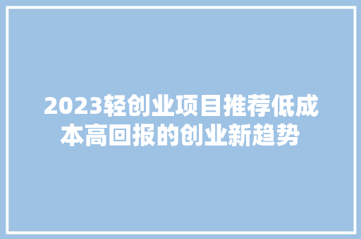 2023轻创业项目推荐低成本高回报的创业新趋势