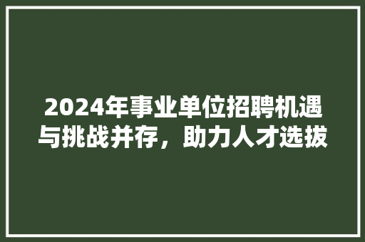 2024年事业单位招聘机遇与挑战并存，助力人才选拔与培养