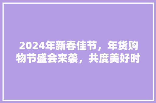 2024年新春佳节，年货购物节盛会来袭，共度美好时光